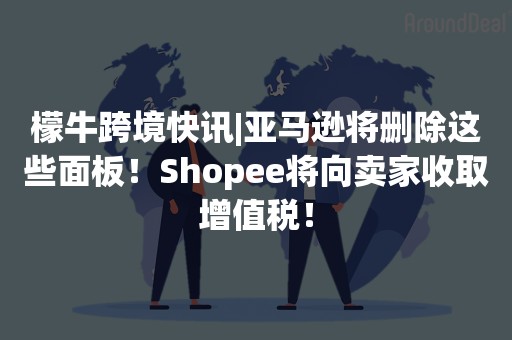 檬牛跨境快讯|亚马逊将删除这些面板！Shopee将向卖家收取增值税！
