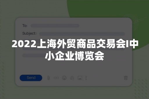 2022上海外贸商品交易会I中小企业博览会