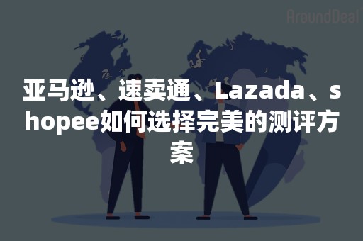 亚马逊、速卖通、Lazada、shopee如何选择完美的测评方案