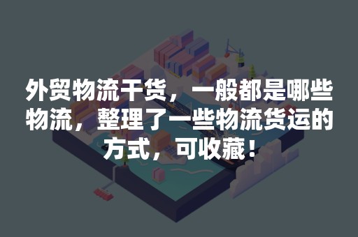外贸物流干货，一般都是哪些物流，整理了一些物流货运的方式，可收藏！