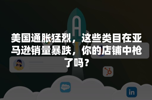 美国通胀猛烈，这些类目在亚马逊销量暴跌，你的店铺中枪了吗？