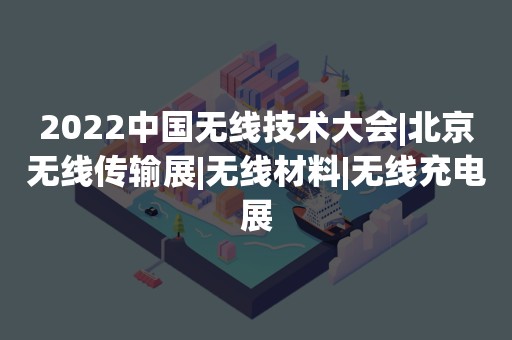 2022中国无线技术大会|北京无线传输展|无线材料|无线充电展