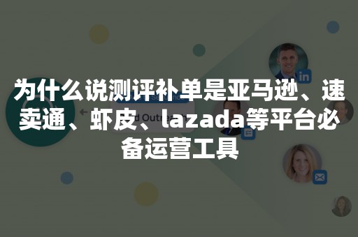 为什么说测评补单是亚马逊、速卖通、虾皮、lazada等平台必备运营工具