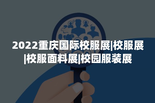 2022重庆国际校服展|校服展|校服面料展|校园服装展
