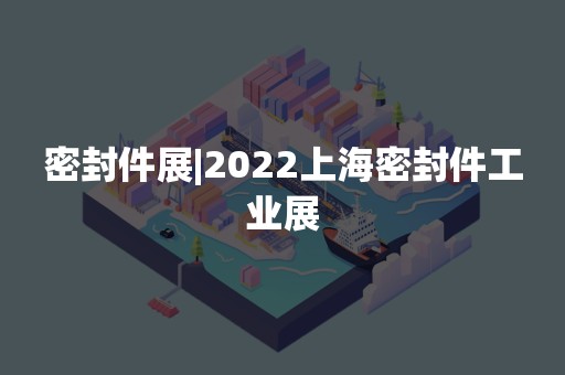 密封件展|2022上海密封件工业展