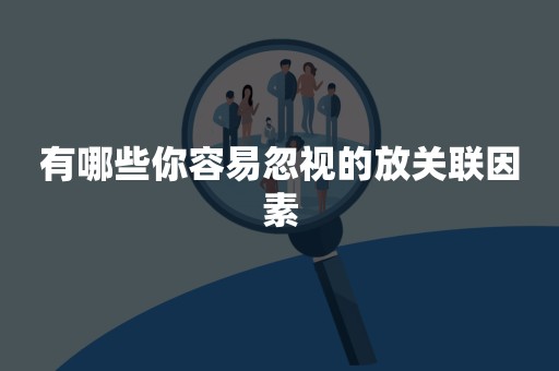 有哪些你容易忽视的放关联因素