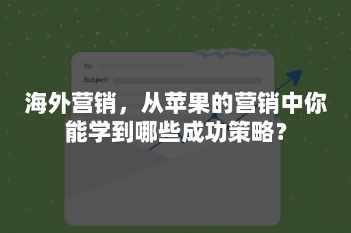 海外营销，从苹果的营销中你能学到哪些成功策略？
