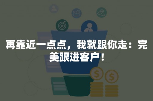 再靠近一点点，我就跟你走：完美跟进客户！