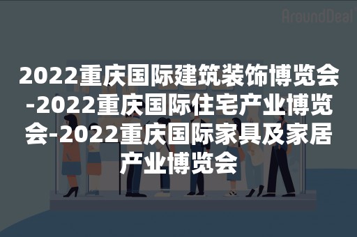 2022重庆国际建筑装饰博览会-2022重庆国际住宅产业博览会-2022重庆国际家具及家居产业博览会