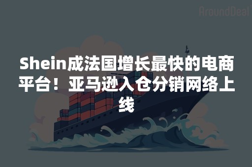 Shein成法国增长最快的电商平台！亚马逊入仓分销网络上线