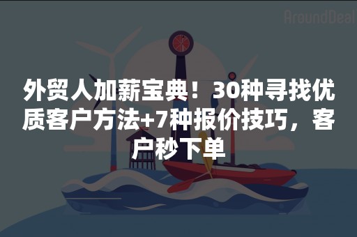 外贸人加薪宝典！30种寻找优质客户方法+7种报价技巧，客户秒下单