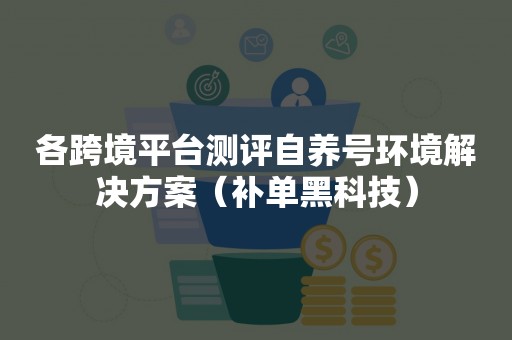 各跨境平台测评自养号环境解决方案（补单黑科技）