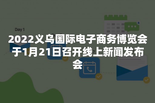 2022义乌国际电子商务博览会于1月21日召开线上新闻发布会