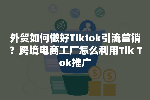 外贸如何做好Tiktok引流营销？跨境电商工厂怎么利用Tik Tok推广