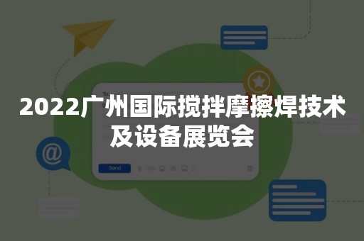 2022广州国际搅拌摩擦焊技术及设备展览会