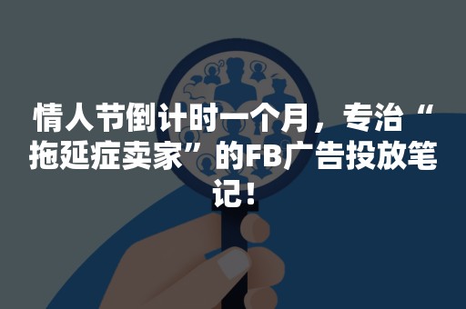 情人节倒计时一个月，专治“拖延症卖家”的FB广告投放笔记！