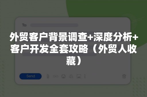 外贸客户背景调查+深度分析+客户开发全套攻略（外贸人收藏）