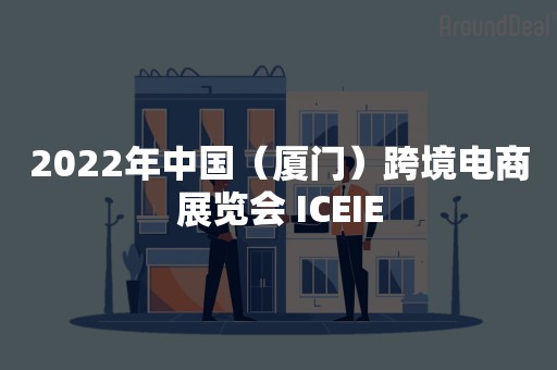 2022年中国（厦门）跨境电商展览会 ICEIE