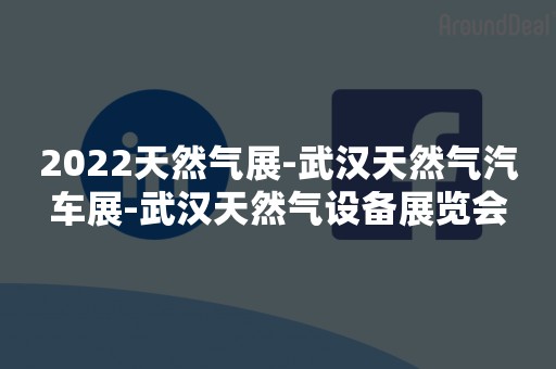 2022天然气展-武汉天然气汽车展-武汉天然气设备展览会