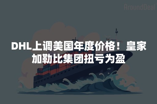 DHL上调美国年度价格！皇家加勒比集团扭亏为盈