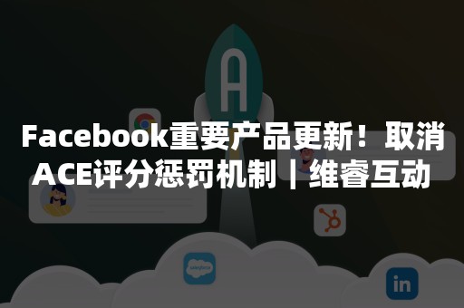 Facebook重要产品更新！取消ACE评分惩罚机制｜维睿互动