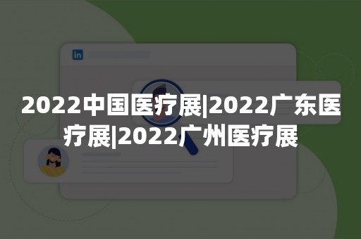 2022中国医疗展|2022广东医疗展|2022广州医疗展