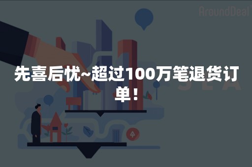 先喜后忧~超过100万笔退货订单！