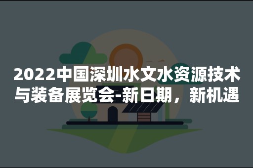 2022中国深圳水文水资源技术与装备展览会-新日期，新机遇