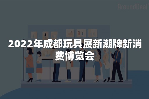 2022年成都玩具展新潮牌新消费博览会
