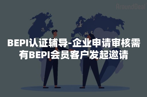BEPI认证辅导-企业申请审核需有BEPI会员客户发起邀请