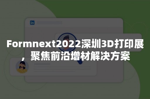 Formnext2022深圳3D打印展，聚焦前沿增材解决方案