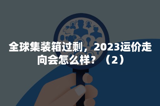 全球集装箱过剩，2023运价走向会怎么样？（2）