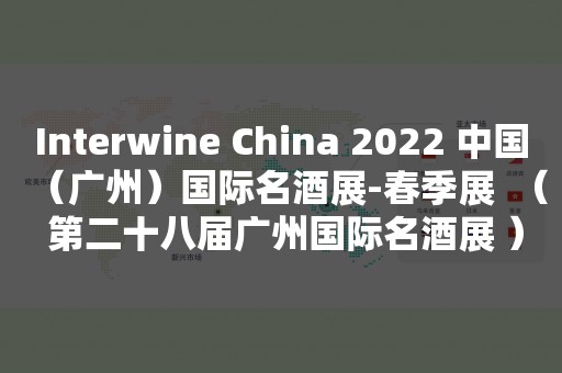 Interwine China 2022 中国（广州）国际名酒展-春季展  （ 第二十八届广州国际名酒展 ）