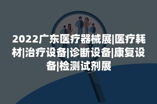 2022广东医疗器械展|医疗耗材|治疗设备|诊断设备|康复设备|检测试剂展