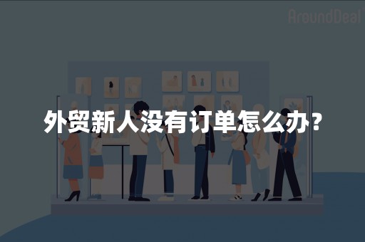 外贸新人没有订单怎么办？