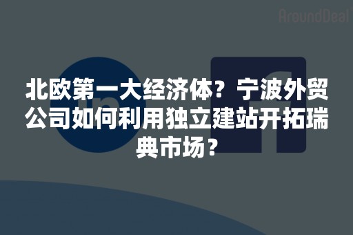 北欧第一大经济体？宁波外贸公司如何利用独立建站开拓瑞典市场？