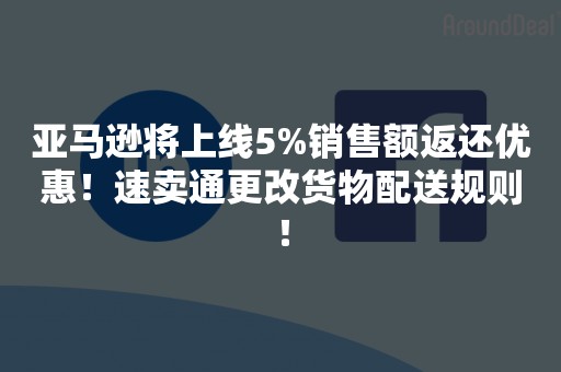 亚马逊将上线5%销售额返还优惠！速卖通更改货物配送规则！