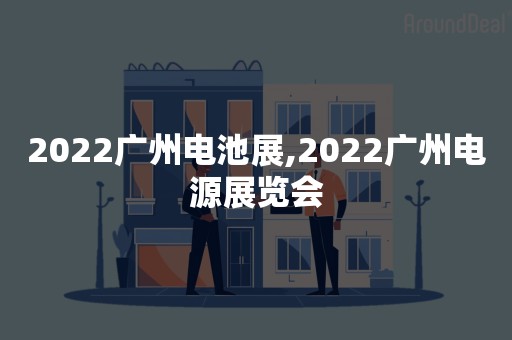2022广州电池展,2022广州电源展览会