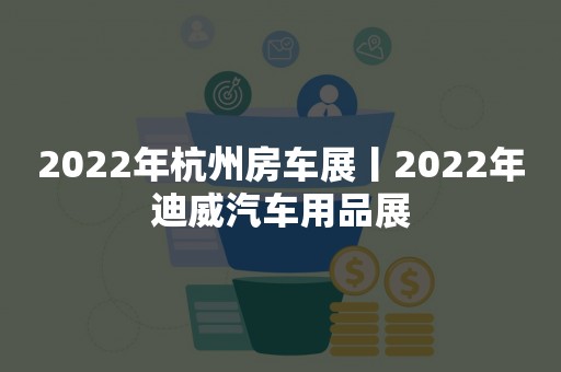 2022年杭州房车展丨2022年迪威汽车用品展