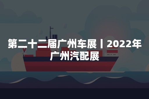 第二十二届广州车展丨2022年广州汽配展