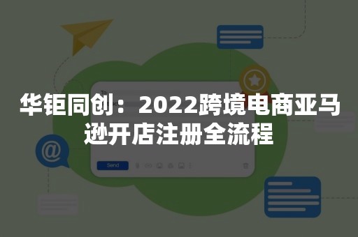 华钜同创：2022跨境电商亚马逊开店注册全流程
