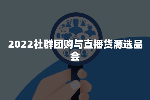 2022社群团购与直播货源选品会