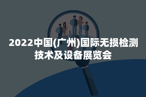2022中国(广州)国际无损检测技术及设备展览会