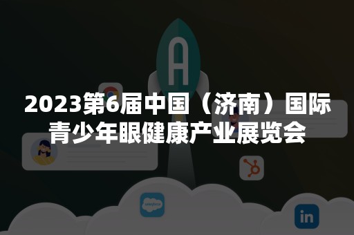 2023第6届中国（济南）国际青少年眼健康产业展览会