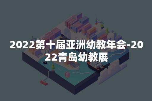 2022第十届亚洲幼教年会-2022青岛幼教展