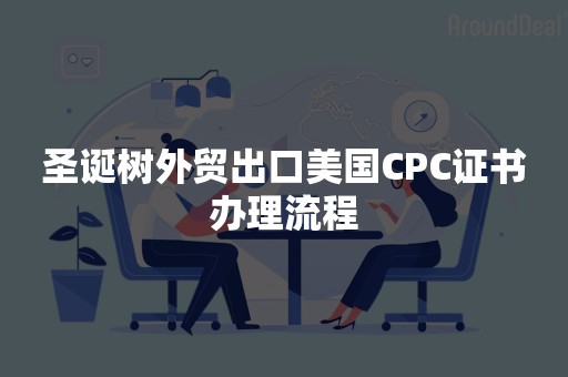 圣诞树外贸出口美国CPC证书办理流程