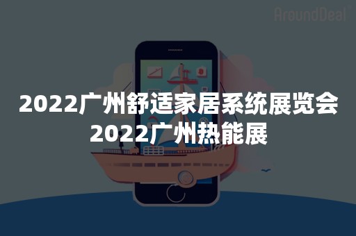 2022广州舒适家居系统展览会2022广州热能展