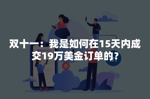 双十一：我是如何在15天内成交19万美金订单的？
