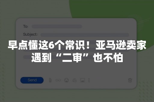 早点懂这6个常识！亚马逊卖家遇到“二审”也不怕