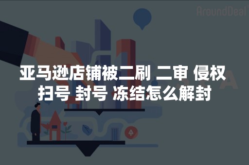亚马逊店铺被二刷 二审 侵权 扫号 封号 冻结怎么解封